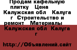 Продам кафельную плитку › Цена ­ 500 - Калужская обл., Калуга г. Строительство и ремонт » Материалы   . Калужская обл.,Калуга г.